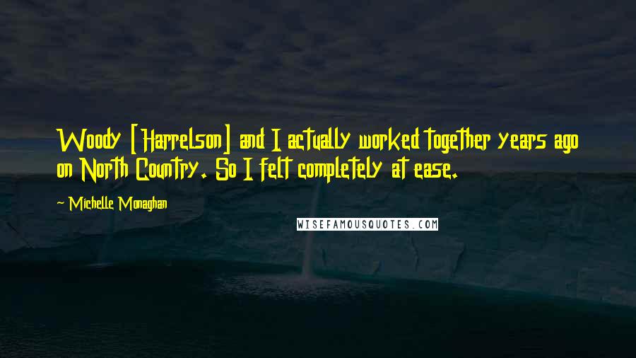 Michelle Monaghan quotes: Woody [Harrelson] and I actually worked together years ago on North Country. So I felt completely at ease.