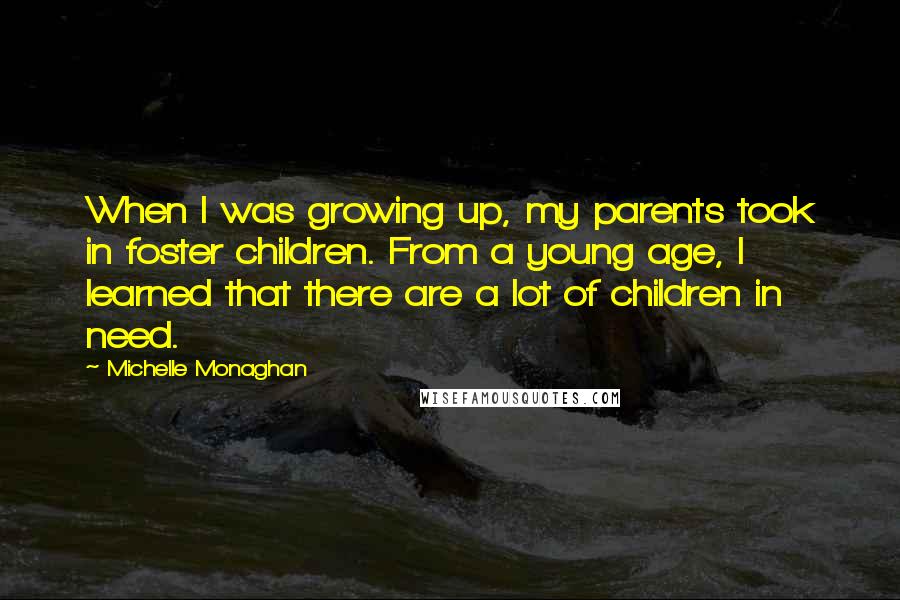 Michelle Monaghan quotes: When I was growing up, my parents took in foster children. From a young age, I learned that there are a lot of children in need.