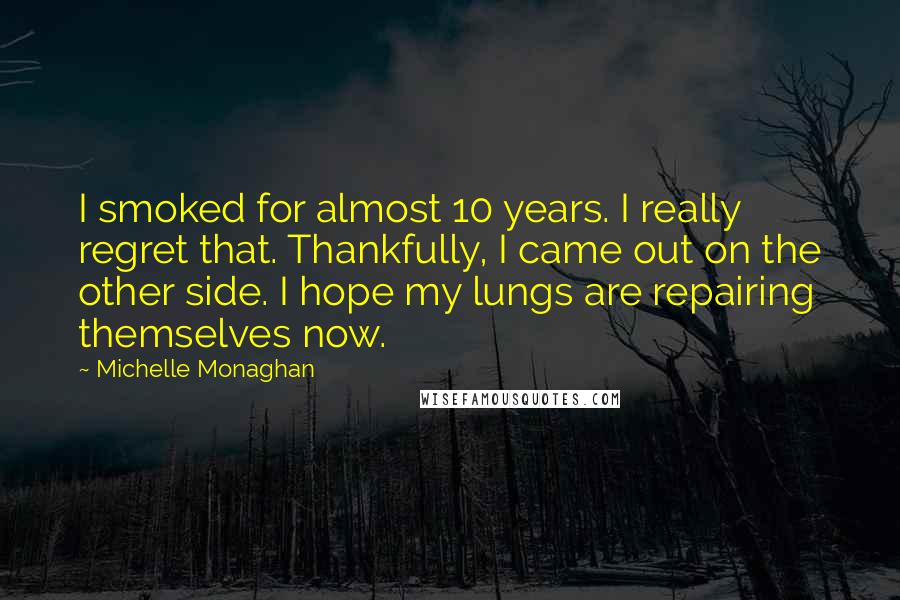 Michelle Monaghan quotes: I smoked for almost 10 years. I really regret that. Thankfully, I came out on the other side. I hope my lungs are repairing themselves now.