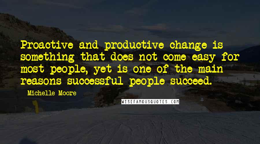 Michelle Moore quotes: Proactive and productive change is something that does not come easy for most people, yet is one of the main reasons successful people succeed. Michelle Moore quotes: Proactive and productive change is something that does not come easy for most people, yet is one of the main reasons successful people succeed.