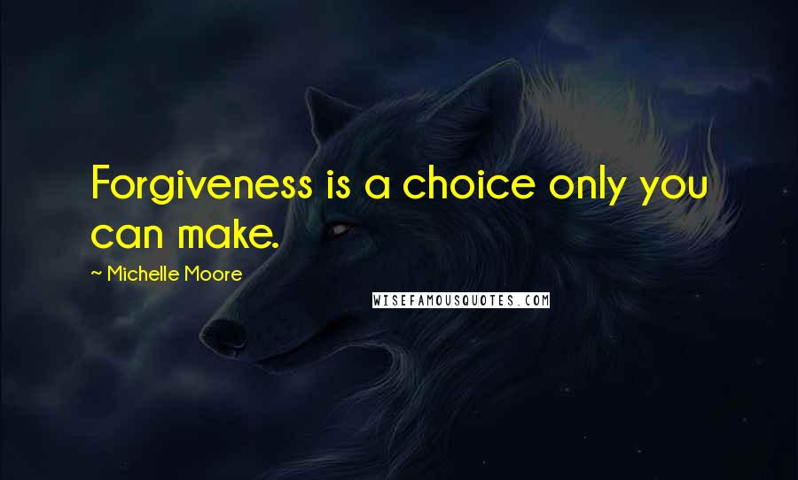 Michelle Moore quotes: Forgiveness is a choice only you can make.