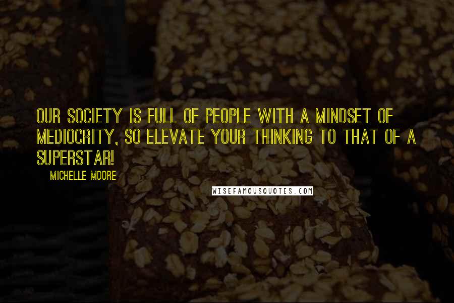 Michelle Moore quotes: Our society is full of people with a mindset of mediocrity, so elevate your thinking to that of a superstar! Michelle Moore quotes: Our society is full of people with a mindset of mediocrity, so elevate your thinking to that of a superstar!