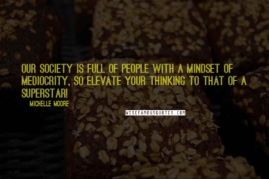 Michelle Moore quotes: Our society is full of people with a mindset of mediocrity, so elevate your thinking to that of a superstar!