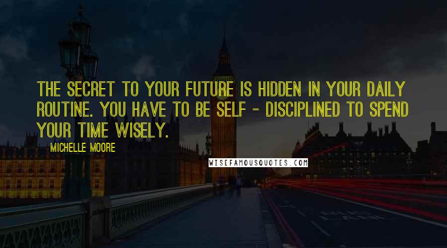 Michelle Moore quotes: The secret to your future is hidden in your daily routine. You have to be self - disciplined to spend your time wisely.