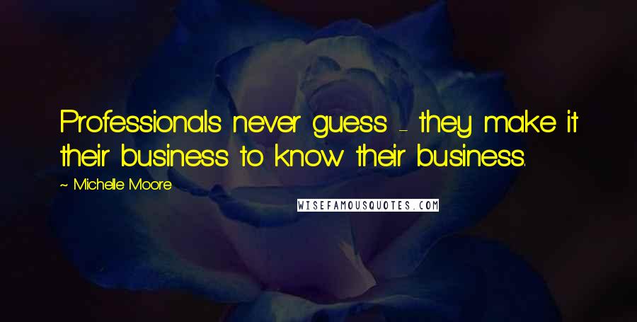 Michelle Moore quotes: Professionals never guess - they make it their business to know their business.