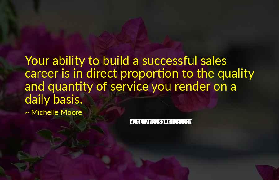 Michelle Moore quotes: Your ability to build a successful sales career is in direct proportion to the quality and quantity of service you render on a daily basis.