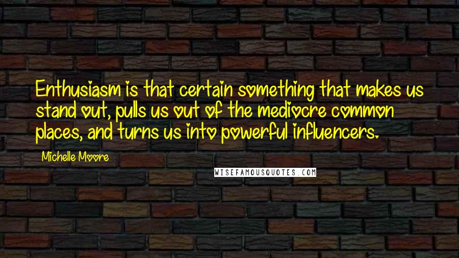 Michelle Moore quotes: Enthusiasm is that certain something that makes us stand out, pulls us out of the mediocre common places, and turns us into powerful influencers. Michelle Moore quotes: Enthusiasm is that certain something that makes us stand out, pulls us out of the mediocre common places, and turns us into powerful influencers.