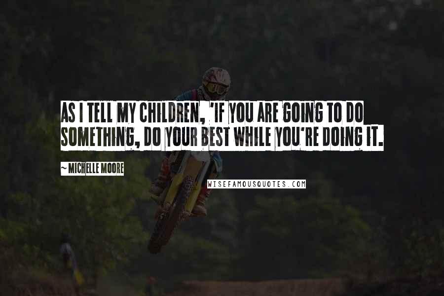 Michelle Moore quotes: As I tell my children, 'If you are going to do something, do your best while you're doing it.