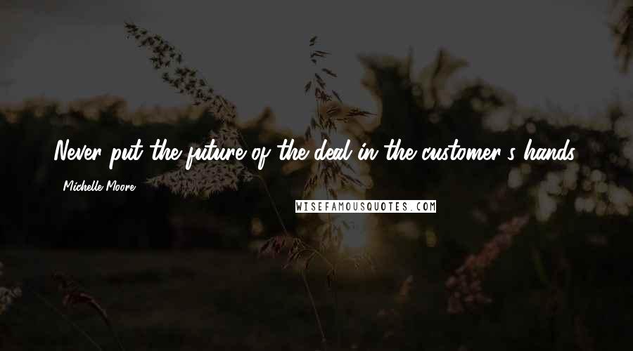 Michelle Moore quotes: Never put the future of the deal in the customer's hands.