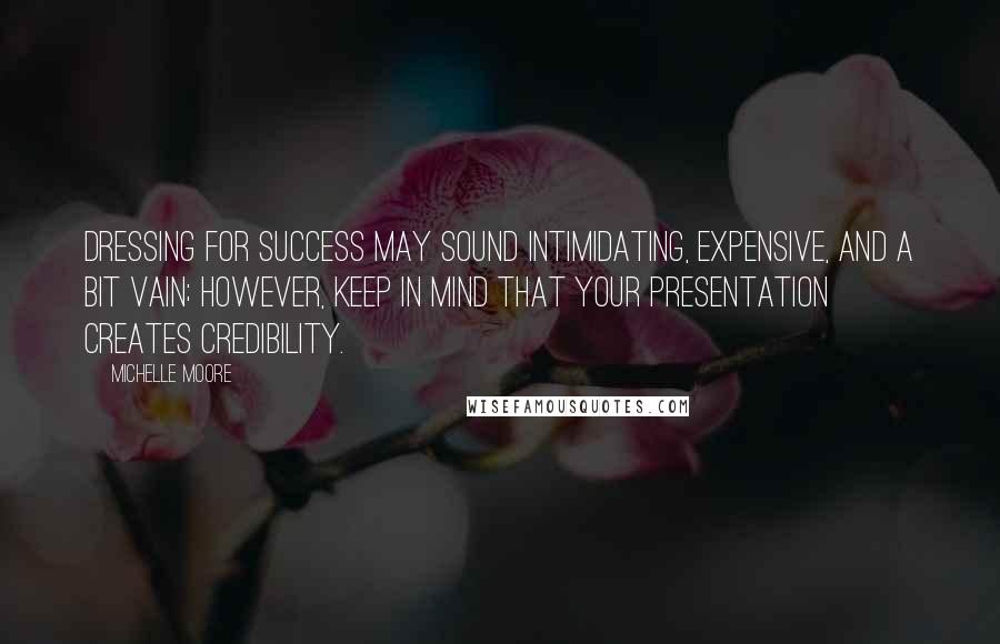 Michelle Moore quotes: Dressing for success may sound intimidating, expensive, and a bit vain; however, keep in mind that your presentation creates credibility. Michelle Moore quotes: Dressing for success may sound intimidating, expensive, and a bit vain; however, keep in mind that your presentation creates credibility.