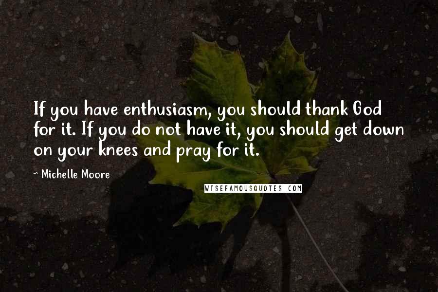 Michelle Moore quotes: If you have enthusiasm, you should thank God for it. If you do not have it, you should get down on your knees and pray for it. Michelle Moore quotes: If you have enthusiasm, you should thank God for it. If you do not have it, you should get down on your knees and pray for it.