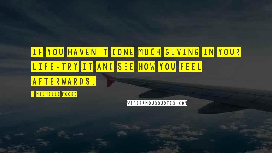 Michelle Moore quotes: If you haven't done much giving in your life-try it and see how you feel afterwards.