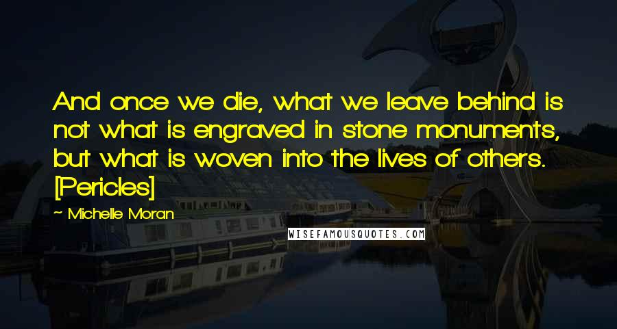 Michelle Moran quotes: And once we die, what we leave behind is not what is engraved in stone monuments, but what is woven into the lives of others. [Pericles]