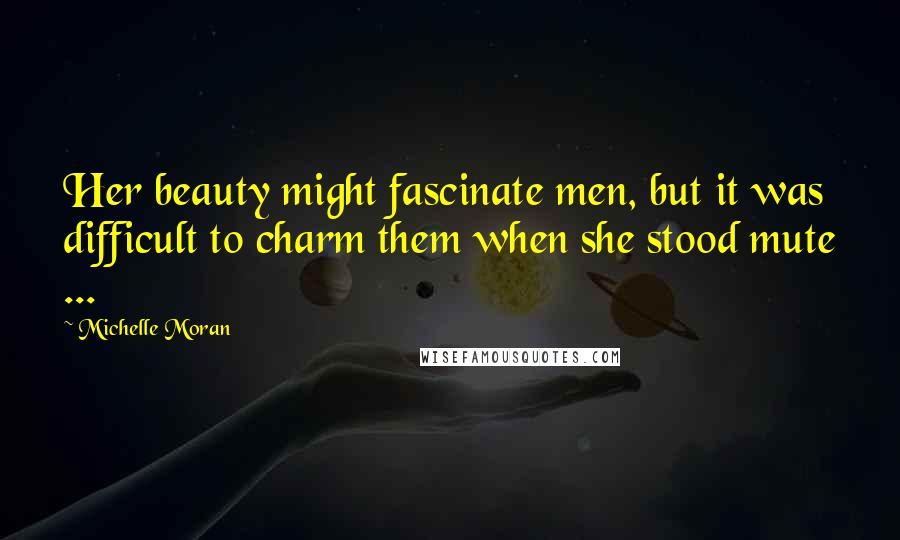 Michelle Moran quotes: Her beauty might fascinate men, but it was difficult to charm them when she stood mute ...