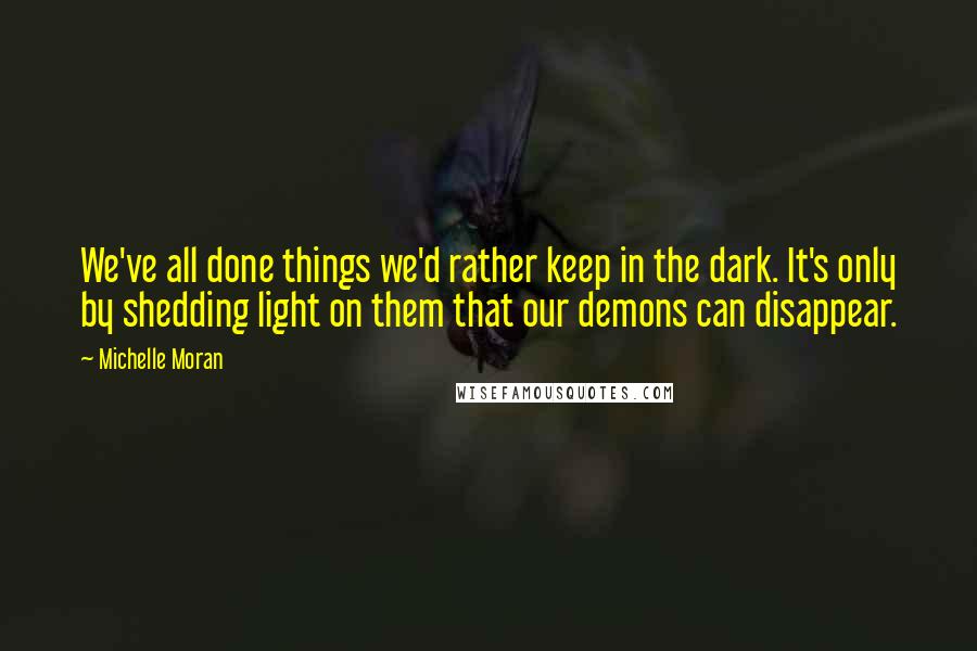 Michelle Moran quotes: We've all done things we'd rather keep in the dark. It's only by shedding light on them that our demons can disappear.