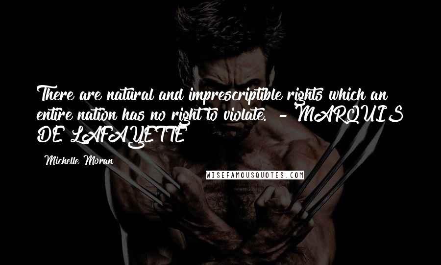 Michelle Moran quotes: There are natural and imprescriptible rights which an entire nation has no right to violate. - MARQUIS DE LAFAYETTE