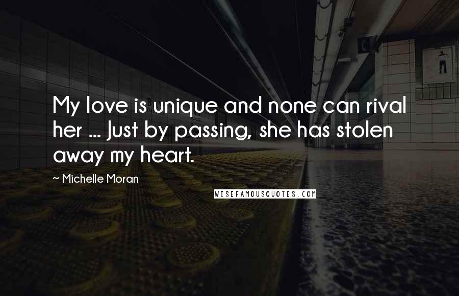 Michelle Moran quotes: My love is unique and none can rival her ... Just by passing, she has stolen away my heart.