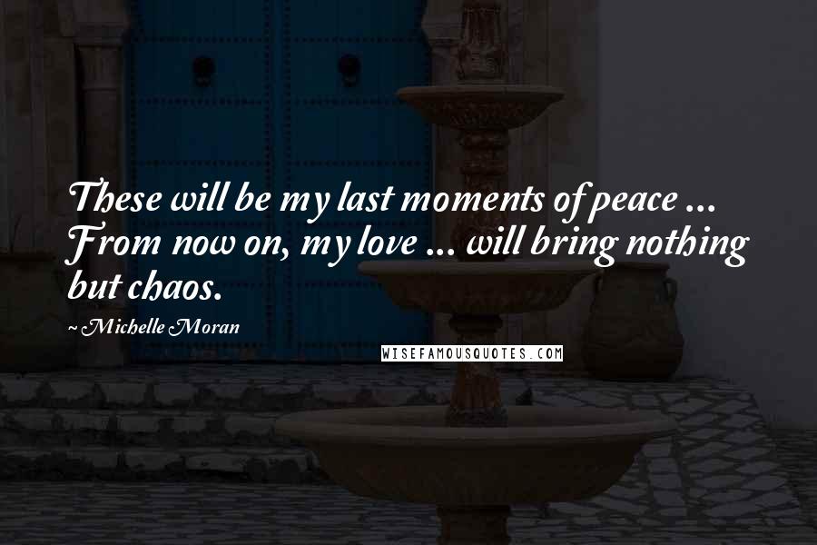 Michelle Moran quotes: These will be my last moments of peace ... From now on, my love ... will bring nothing but chaos.