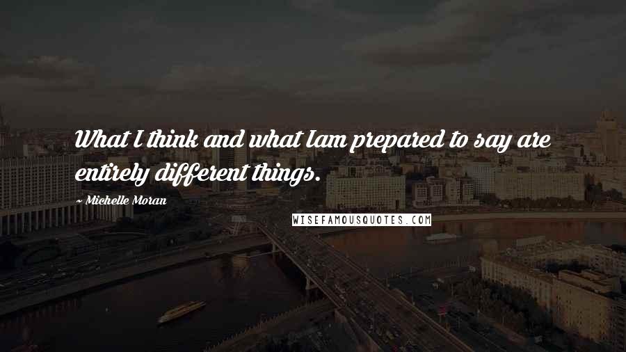 Michelle Moran quotes: What I think and what Iam prepared to say are entirely different things.