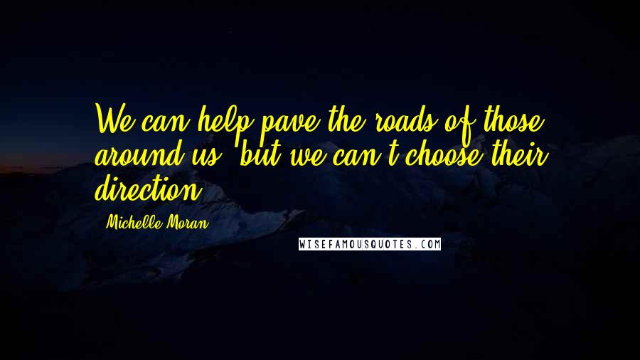 Michelle Moran quotes: We can help pave the roads of those around us, but we can't choose their direction.