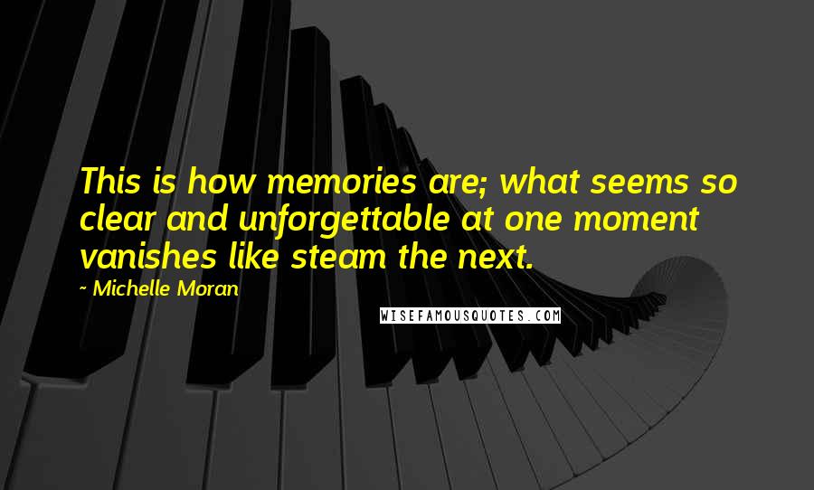 Michelle Moran quotes: This is how memories are; what seems so clear and unforgettable at one moment vanishes like steam the next.