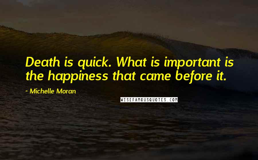 Michelle Moran quotes: Death is quick. What is important is the happiness that came before it.
