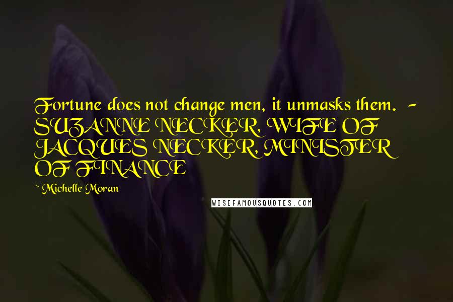 Michelle Moran quotes: Fortune does not change men, it unmasks them. - SUZANNE NECKER, WIFE OF JACQUES NECKER, MINISTER OF FINANCE
