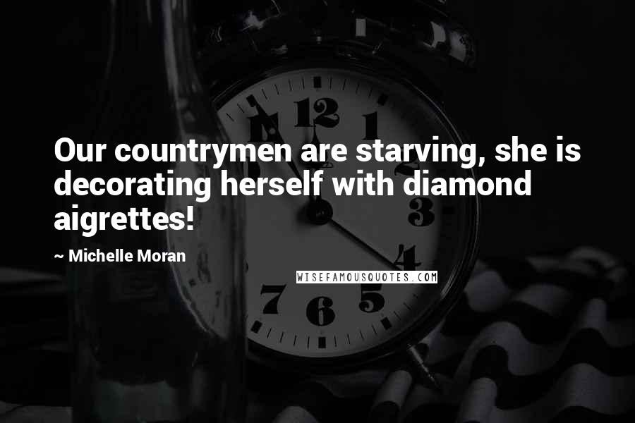 Michelle Moran quotes: Our countrymen are starving, she is decorating herself with diamond aigrettes!