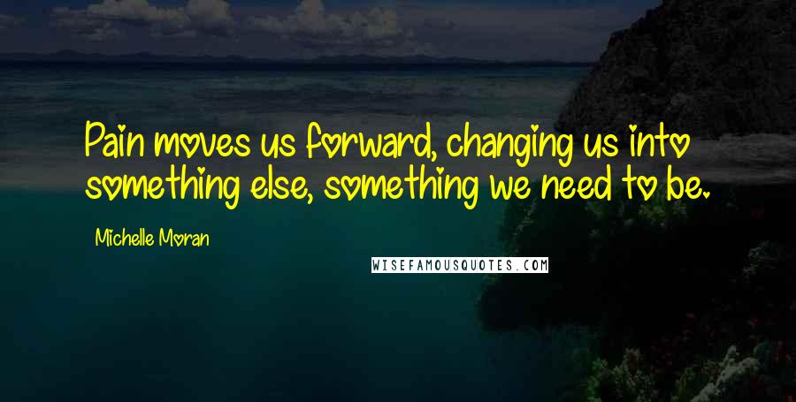 Michelle Moran quotes: Pain moves us forward, changing us into something else, something we need to be.