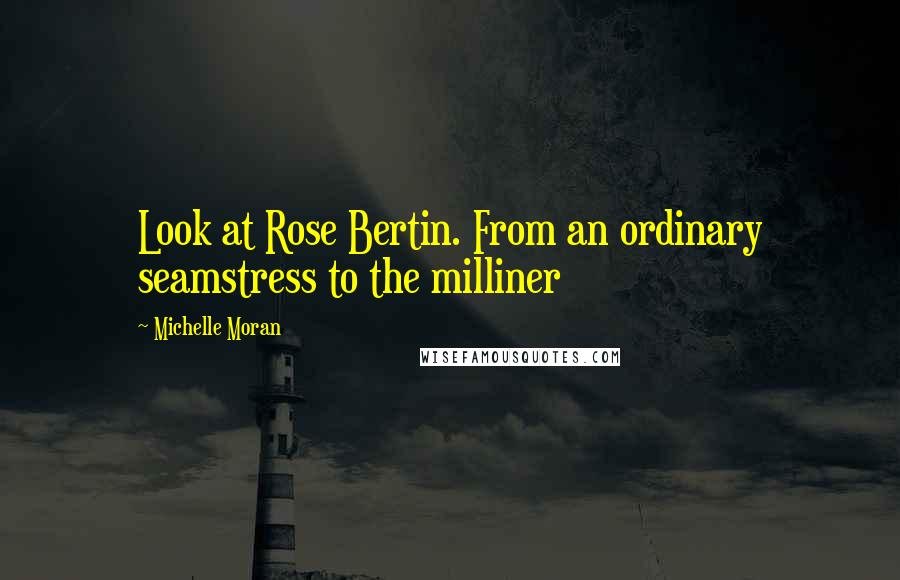 Michelle Moran quotes: Look at Rose Bertin. From an ordinary seamstress to the milliner