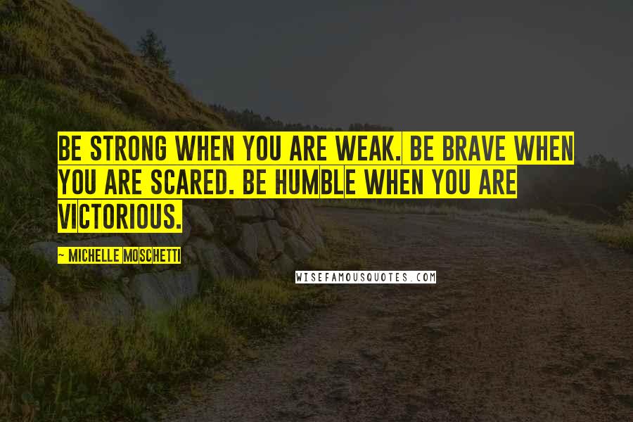 Michelle Moschetti quotes: Be strong when you are weak. Be brave when you are scared. Be humble when you are victorious.