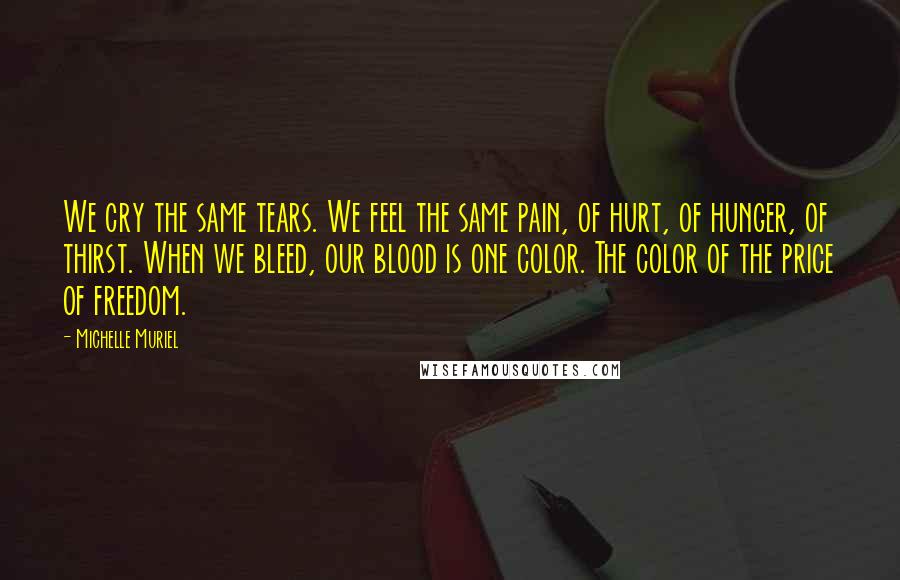 Michelle Muriel quotes: We cry the same tears. We feel the same pain, of hurt, of hunger, of thirst. When we bleed, our blood is one color. The color of the price of