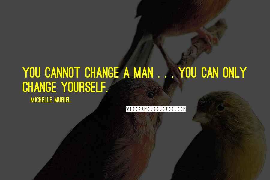 Michelle Muriel quotes: You cannot change a man . . . you can only change yourself.