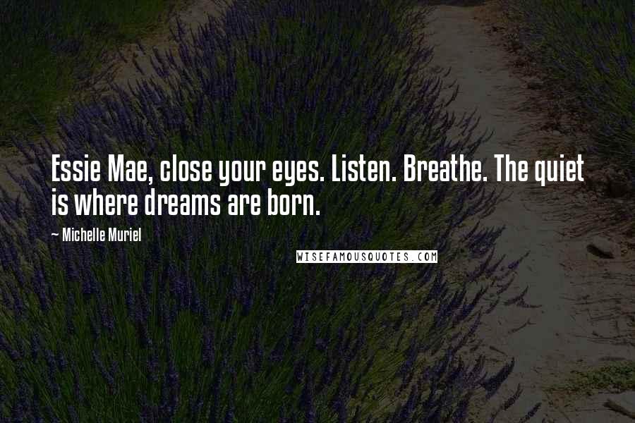 Michelle Muriel quotes: Essie Mae, close your eyes. Listen. Breathe. The quiet is where dreams are born.