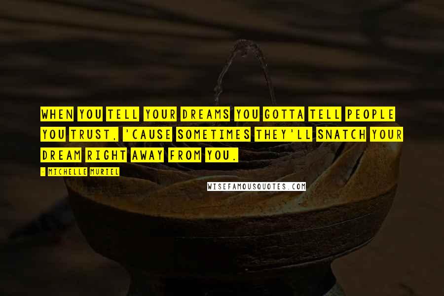 Michelle Muriel quotes: When you tell your dreams you gotta tell people you trust, 'cause sometimes they'll snatch your dream right away from you.