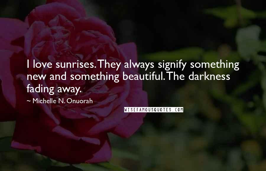 Michelle N. Onuorah quotes: I love sunrises. They always signify something new and something beautiful. The darkness fading away.