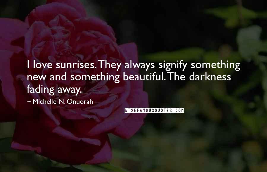 Michelle N. Onuorah quotes: I love sunrises. They always signify something new and something beautiful. The darkness fading away. Michelle N. Onuorah quotes: I love sunrises. They always signify something new and something beautiful. The darkness fading away.