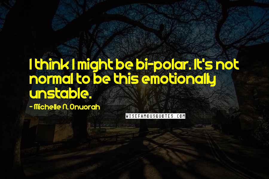 Michelle N. Onuorah quotes: I think I might be bi-polar. It's not normal to be this emotionally unstable.