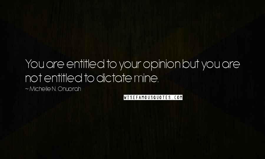 Michelle N. Onuorah quotes: You are entitled to your opinion but you are not entitled to dictate mine.