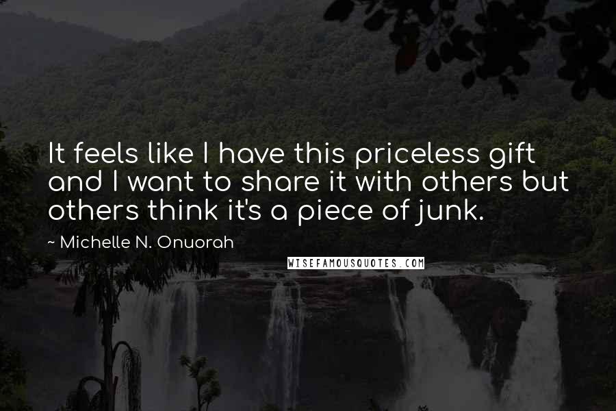 Michelle N. Onuorah quotes: It feels like I have this priceless gift and I want to share it with others but others think it's a piece of junk. Michelle N. Onuorah quotes: It feels like I have this priceless gift and I want to share it with others but others think it's a piece of junk.