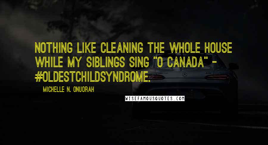 Michelle N. Onuorah quotes: Nothing like cleaning the whole house while my siblings sing "O Canada" - #oldestchildsyndrome.