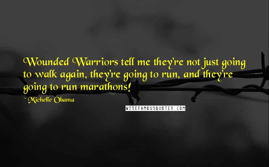 Michelle Obama quotes: Wounded Warriors tell me they're not just going to walk again, they're going to run, and they're going to run marathons!