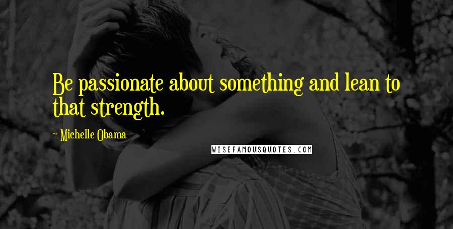 Michelle Obama quotes: Be passionate about something and lean to that strength. Michelle Obama quotes: Be passionate about something and lean to that strength.