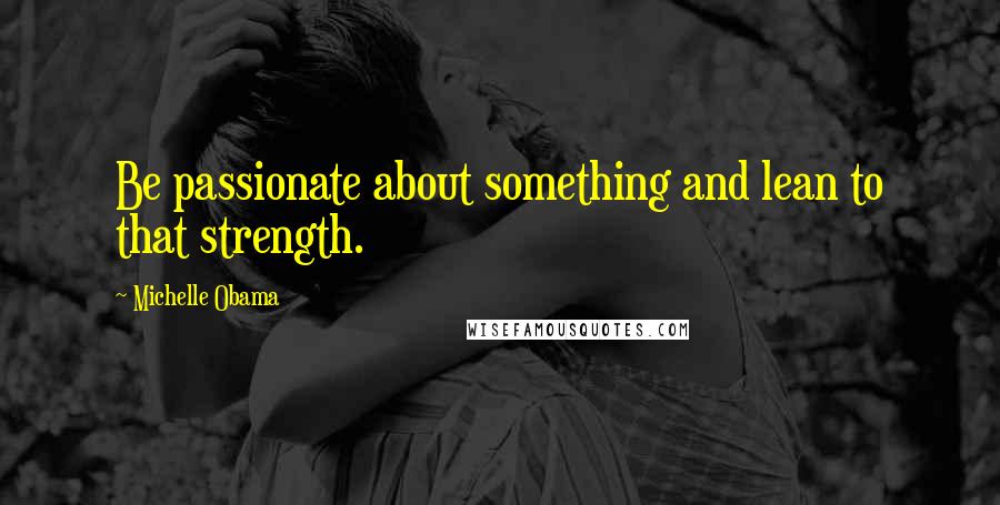 Michelle Obama quotes: Be passionate about something and lean to that strength.