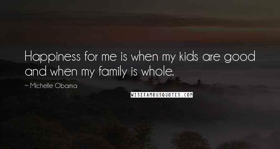 Michelle Obama quotes: Happiness for me is when my kids are good and when my family is whole.
