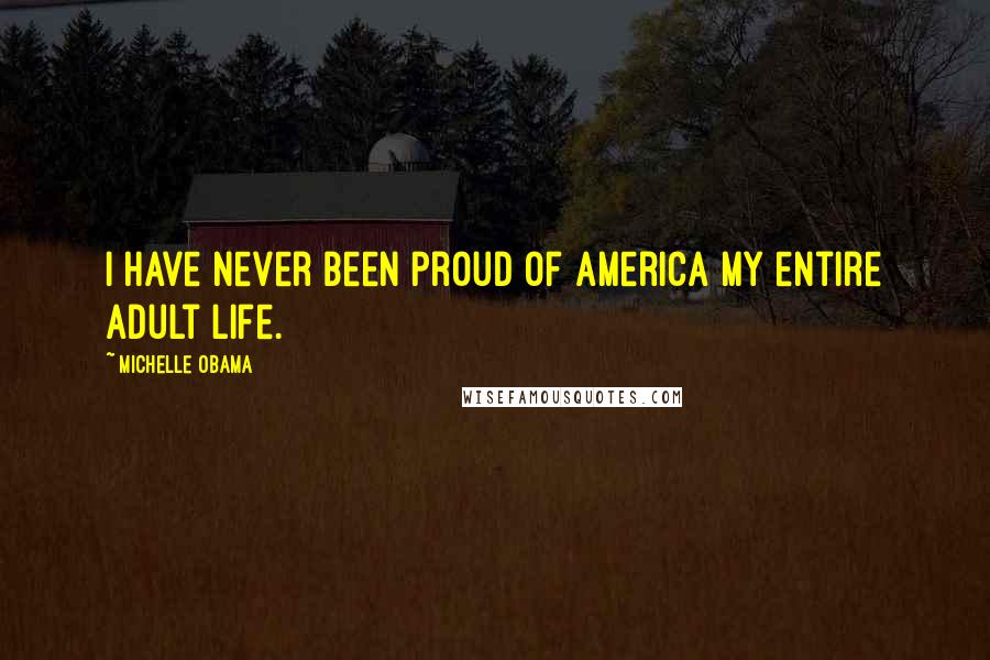 Michelle Obama quotes: I have never been proud of America my entire adult life. Michelle Obama quotes: I have never been proud of America my entire adult life.