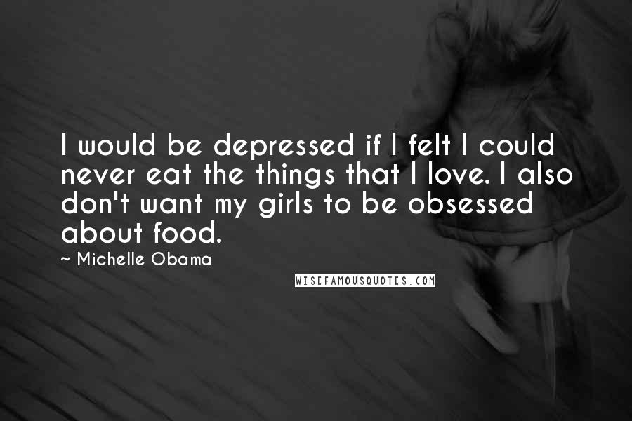 Michelle Obama quotes: I would be depressed if I felt I could never eat the things that I love. I also don't want my girls to be obsessed about food. Michelle Obama quotes: I would be depressed if I felt I could never eat the things that I love. I also don't want my girls to be obsessed about food.