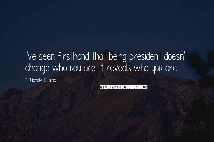 Michelle Obama quotes: I've seen firsthand that being president doesn't change who you are. It reveals who you are. Michelle Obama quotes: I've seen firsthand that being president doesn't change who you are. It reveals who you are.