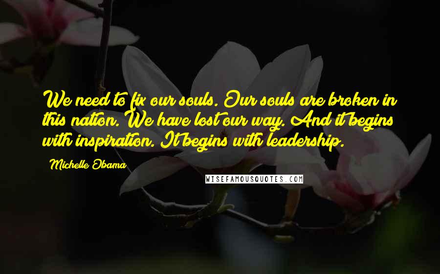 Michelle Obama quotes: We need to fix our souls. Our souls are broken in this nation. We have lost our way. And it begins with inspiration. It begins with leadership. Michelle Obama quotes: We need to fix our souls. Our souls are broken in this nation. We have lost our way. And it begins with inspiration. It begins with leadership.