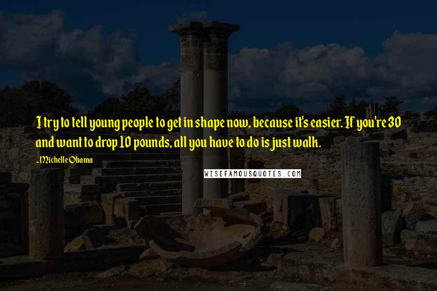 Michelle Obama quotes: I try to tell young people to get in shape now, because it's easier. If you're 30 and want to drop 10 pounds, all you have to do is just Michelle Obama quotes: I try to tell young people to get in shape now, because it's easier. If you're 30 and want to drop 10 pounds, all you have to do is just
